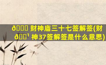 🐎 财神庙三十七签解签(财 🌹 神37签解签是什么意思)